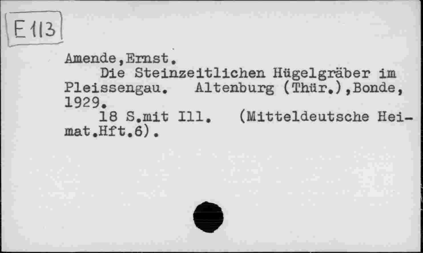 ﻿'em]
Amende, Ernst.
Die Steinzeitlichen Hügelgräber im Pleissengau. Altenburg (Thür.),Bonde, 1929.
18 S.mit Ill. (Mitteldeutsche Heimat .Hft. 6) .